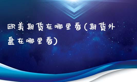 欧美期货在哪里看(期货外盘在哪里看)_https://www.boyangwujin.com_白银期货_第1张