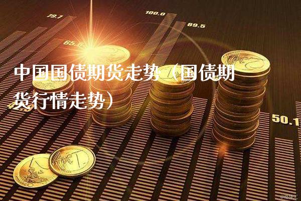 中国国债期货走势（国债期货行情走势）_https://www.boyangwujin.com_期货直播间_第1张