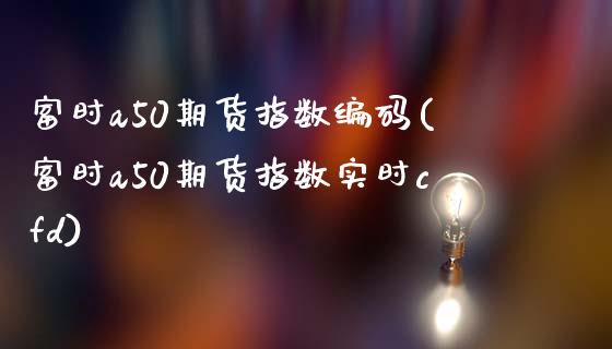 富时a50期货指数编码(富时a50期货指数实时cfd)_https://www.boyangwujin.com_原油期货_第1张