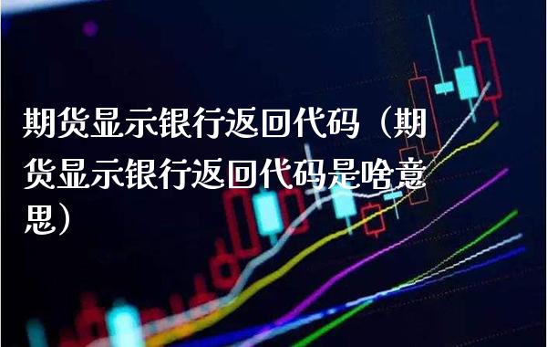 期货显示银行返回代码（期货显示银行返回代码是啥意思）_https://www.boyangwujin.com_期货直播间_第1张