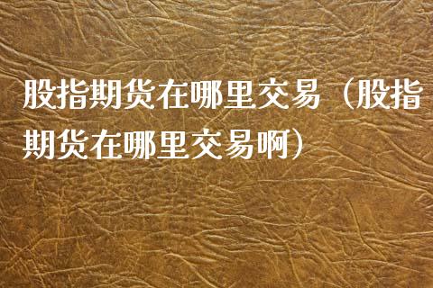 股指期货在哪里交易（股指期货在哪里交易啊）_https://www.boyangwujin.com_期货直播间_第1张