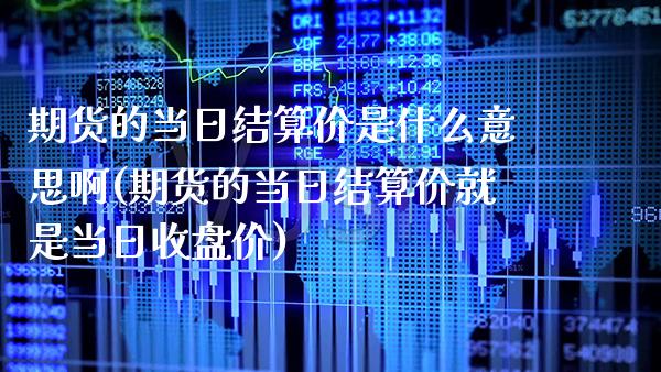 期货的当日结算价是什么意思啊(期货的当日结算价就是当日收盘价)_https://www.boyangwujin.com_期货直播间_第1张