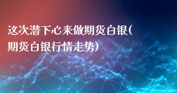 这次潜下心来做期货白银(期货白银行情走势)_https://www.boyangwujin.com_纳指期货_第1张