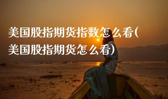 美国股指期货指数怎么看(美国股指期货怎么看)