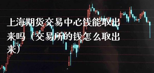 上海期货交易中心钱能取出来吗（交易所的钱怎么取出来）_https://www.boyangwujin.com_期货直播间_第1张