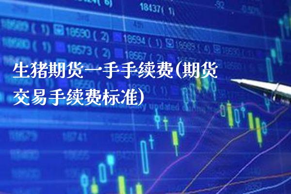 生猪期货一手手续费(期货交易手续费标准)