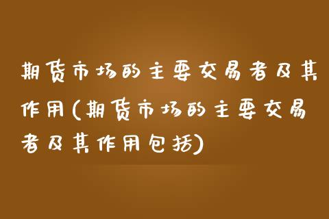 期货市场的主要交易者及其作用(期货市场的主要交易者及其作用包括)_https://www.boyangwujin.com_纳指期货_第1张