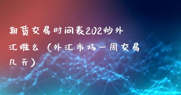 期货交易时间表202炒外汇难么（外汇市场一周交易几天）