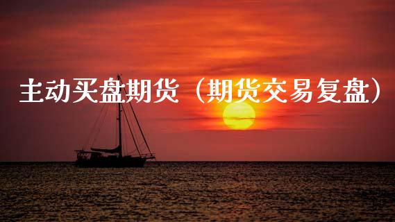 主动买盘期货（期货交易复盘）_https://www.boyangwujin.com_期货直播间_第1张