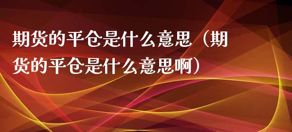 期货的平仓是什么意思（期货的平仓是什么意思啊）_https://www.boyangwujin.com_黄金期货_第1张
