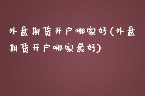 外盘期货开户哪家好(外盘期货开户哪家最好)_https://www.boyangwujin.com_期货直播间_第1张