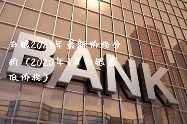 白银2023年最新价格分析（2020年3月白银最低价格）_https://www.boyangwujin.com_原油期货_第1张