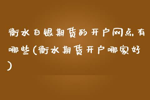 衡水白银期货的开户网点有哪些(衡水期货开户哪家好)_https://www.boyangwujin.com_期货直播间_第1张