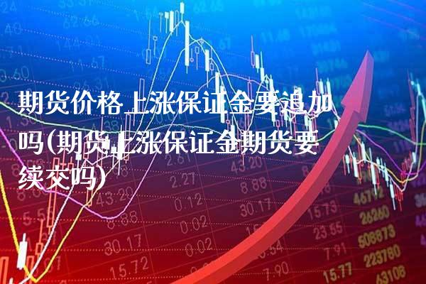 期货价格上涨保证金要追加吗(期货上涨保证金期货要续交吗)_https://www.boyangwujin.com_期货直播间_第1张