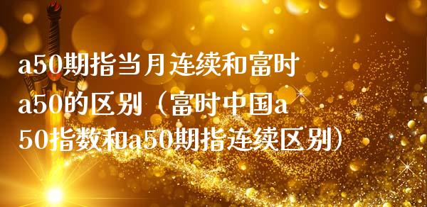 a50期指当月连续和富时a50的区别（富时中国a50指数和a50期指连续区别）_https://www.boyangwujin.com_黄金期货_第1张