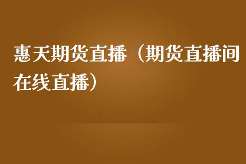 惠天期货直播（期货直播间在线直播）_https://www.boyangwujin.com_黄金期货_第1张