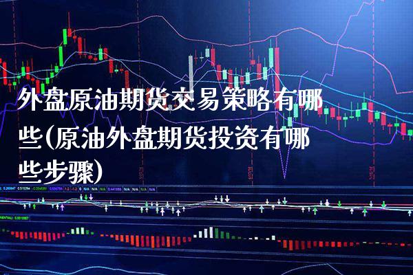 外盘原油期货交易策略有哪些(原油外盘期货投资有哪些步骤)
