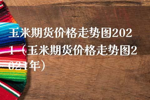 玉米期货价格走势图2021（玉米期货价格走势图2021年）_https://www.boyangwujin.com_期货直播间_第1张