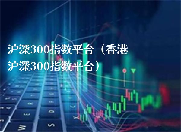 沪深300指数平台（香港沪深300指数平台）_https://www.boyangwujin.com_道指期货_第1张