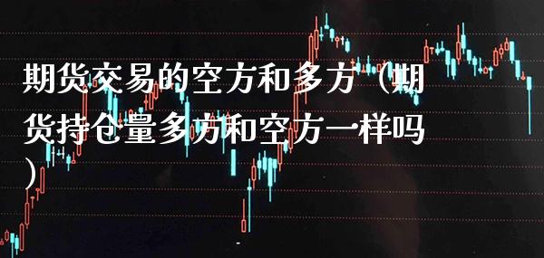 期货交易的空方和多方（期货持仓量多方和空方一样吗）_https://www.boyangwujin.com_期货直播间_第1张