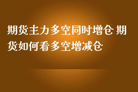 期货主力多空同时增仓 期货如何看多空增减仓_https://www.boyangwujin.com_期货直播间_第1张