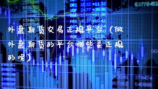 外盘期货交易正规平台（做外盘期货的平台哪些是正规的呢）