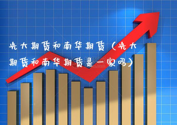 光大期货和南华期货（光大期货和南华期货是一家吗）_https://www.boyangwujin.com_期货直播间_第1张