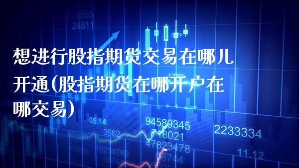 想进行股指期货交易在哪儿开通(股指期货在哪开户在哪交易)_https://www.boyangwujin.com_期货直播间_第1张