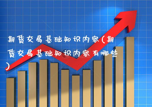 期货交易基础知识内容(期货交易基础知识内容有哪些)_https://www.boyangwujin.com_期货直播间_第1张