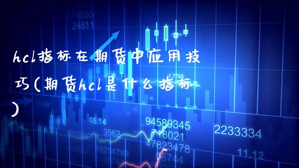hcl指标在期货中应用技巧(期货hcl是什么指标)_https://www.boyangwujin.com_期货直播间_第1张