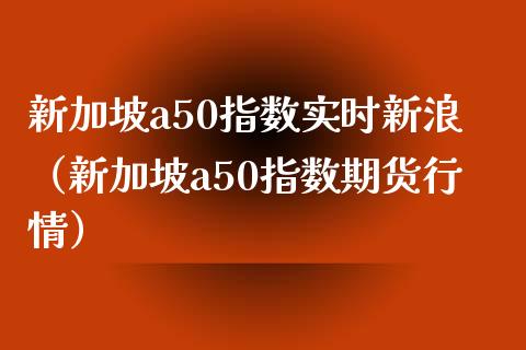 新加坡a50指数实时新浪（新加坡a50指数期货行情）