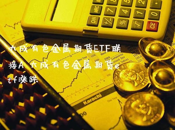 大成有色金属期货ETF联接A 大成有色金属期货etf涨跌_https://www.boyangwujin.com_期货直播间_第1张