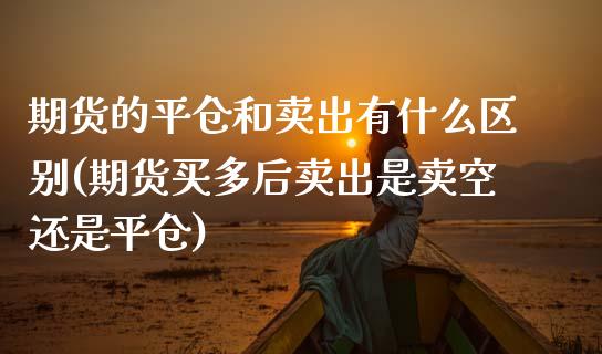 期货的平仓和卖出有什么区别(期货买多后卖出是卖空还是平仓)_https://www.boyangwujin.com_恒生指数_第1张