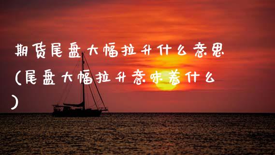 期货尾盘大幅拉升什么意思(尾盘大幅拉升意味着什么)_https://www.boyangwujin.com_期货直播间_第1张
