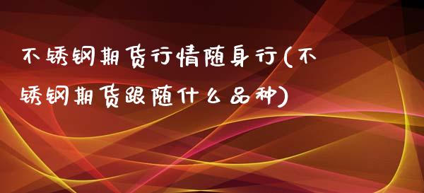 不锈钢期货行情随身行(不锈钢期货跟随什么品种)_https://www.boyangwujin.com_白银期货_第1张