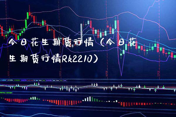 今日花生期货行情（今日花生期货行情Rk2210）