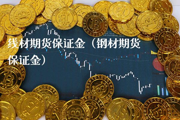 线材期货保证金（钢材期货保证金）_https://www.boyangwujin.com_期货直播间_第1张