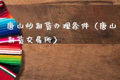 唐山炒期货办理条件（唐山期货交易所）_https://www.boyangwujin.com_黄金期货_第1张
