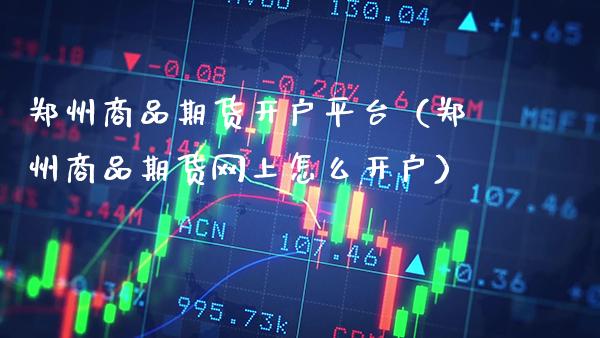 郑州商品期货开户平台（郑州商品期货网上怎么开户）