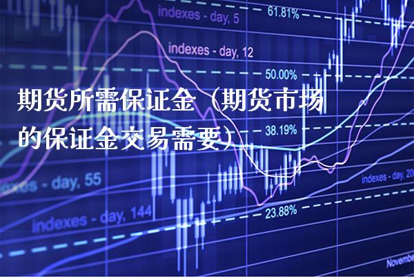 期货所需保证金（期货市场的保证金交易需要）_https://www.boyangwujin.com_期货直播间_第1张