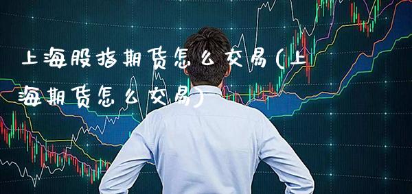 上海股指期货怎么交易(上海期货怎么交易)_https://www.boyangwujin.com_恒生指数_第1张