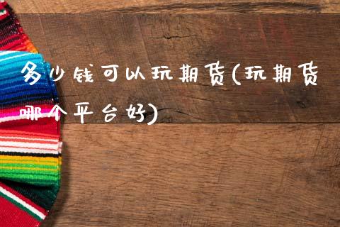多少钱可以玩期货(玩期货哪个平台好)_https://www.boyangwujin.com_期货直播间_第1张