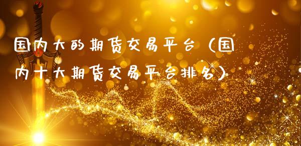 国内大的期货交易平台（国内十大期货交易平台排名）