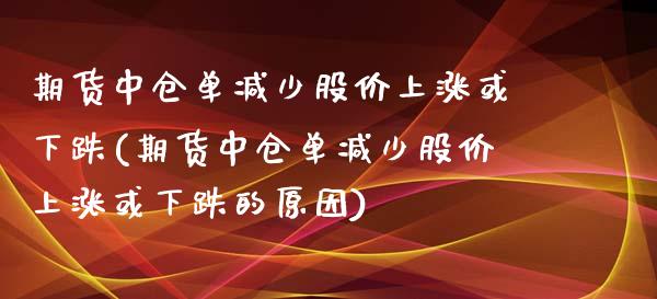 期货中仓单减少股价上涨或下跌(期货中仓单减少股价上涨或下跌的原因)_https://www.boyangwujin.com_期货直播间_第1张