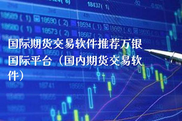 国际期货交易软件推荐万银国际平台（国内期货交易软件）_https://www.boyangwujin.com_期货直播间_第1张