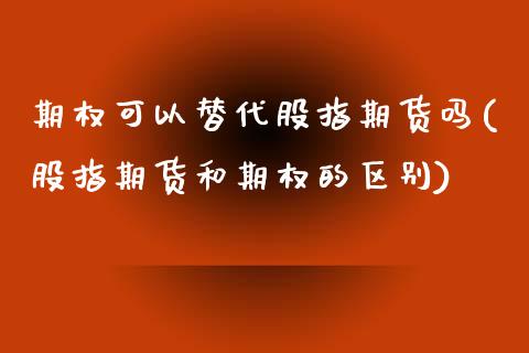期权可以替代股指期货吗(股指期货和期权的区别)_https://www.boyangwujin.com_内盘期货_第1张