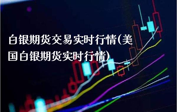 白银期货交易实时行情(美国白银期货实时行情)_https://www.boyangwujin.com_期货直播间_第1张