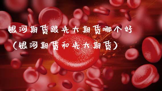 银河期货跟光大期货哪个好（银河期货和光大期货）_https://www.boyangwujin.com_道指期货_第1张