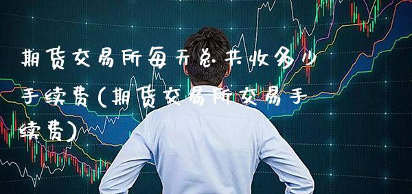 期货交易所每天总共收多少手续费(期货交易所交易手续费)_https://www.boyangwujin.com_白银期货_第1张