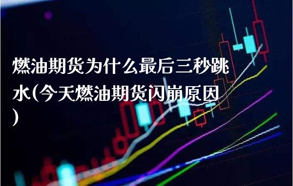 燃油期货为什么最后三秒跳水(今天燃油期货闪崩原因)